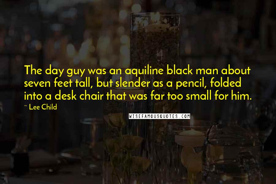 Lee Child Quotes: The day guy was an aquiline black man about seven feet tall, but slender as a pencil, folded into a desk chair that was far too small for him.