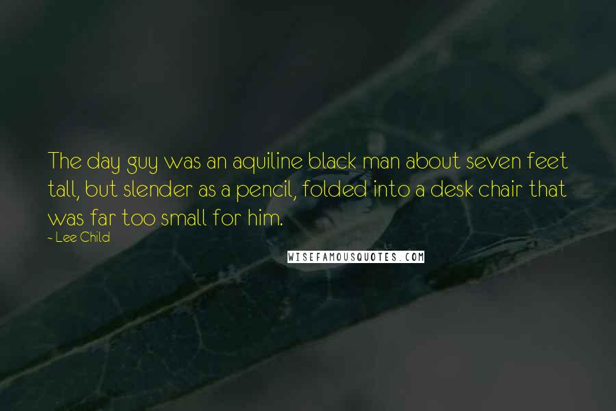 Lee Child Quotes: The day guy was an aquiline black man about seven feet tall, but slender as a pencil, folded into a desk chair that was far too small for him.