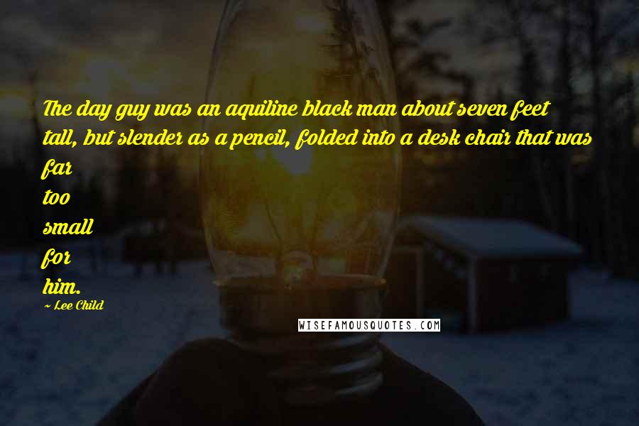 Lee Child Quotes: The day guy was an aquiline black man about seven feet tall, but slender as a pencil, folded into a desk chair that was far too small for him.