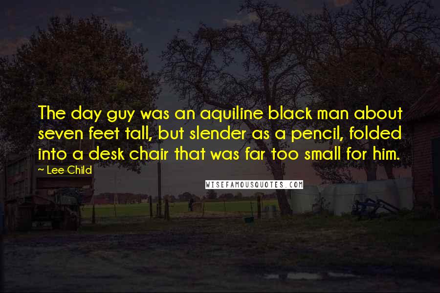 Lee Child Quotes: The day guy was an aquiline black man about seven feet tall, but slender as a pencil, folded into a desk chair that was far too small for him.
