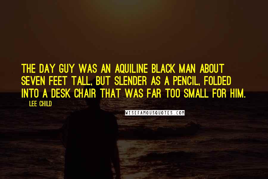 Lee Child Quotes: The day guy was an aquiline black man about seven feet tall, but slender as a pencil, folded into a desk chair that was far too small for him.