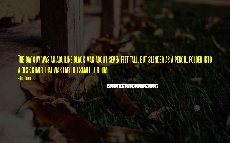 Lee Child Quotes: The day guy was an aquiline black man about seven feet tall, but slender as a pencil, folded into a desk chair that was far too small for him.