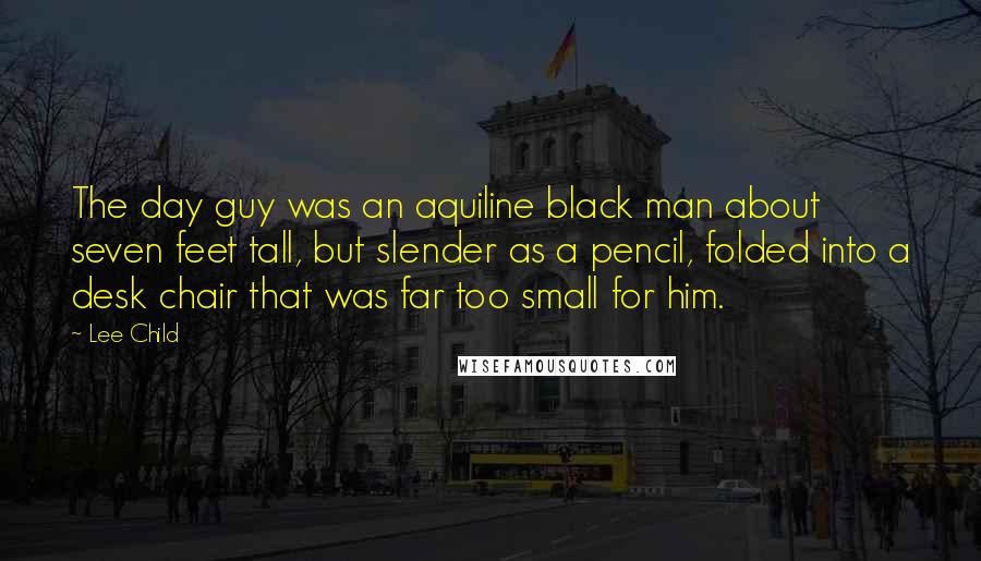 Lee Child Quotes: The day guy was an aquiline black man about seven feet tall, but slender as a pencil, folded into a desk chair that was far too small for him.