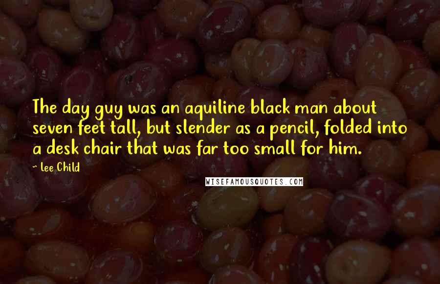 Lee Child Quotes: The day guy was an aquiline black man about seven feet tall, but slender as a pencil, folded into a desk chair that was far too small for him.