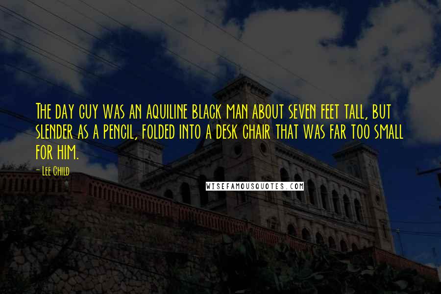 Lee Child Quotes: The day guy was an aquiline black man about seven feet tall, but slender as a pencil, folded into a desk chair that was far too small for him.