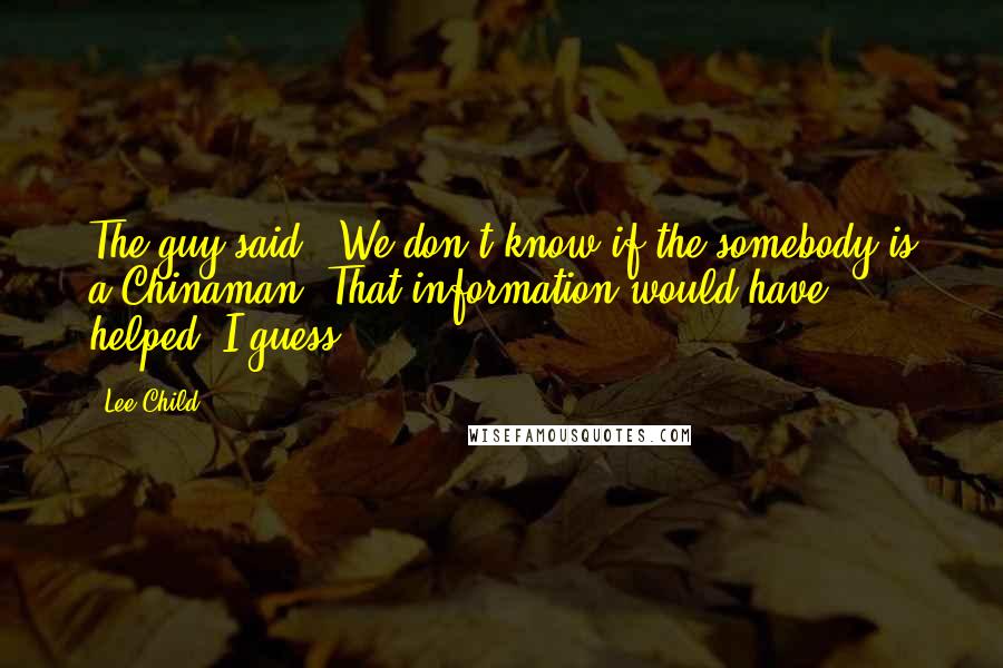 Lee Child Quotes: The guy said, "We don't know if the somebody is a Chinaman. That information would have helped, I guess.