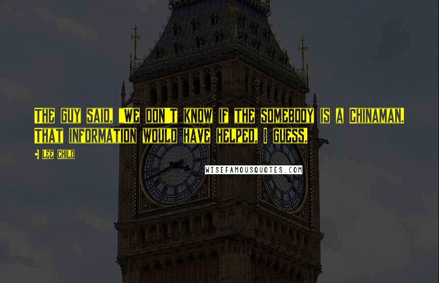 Lee Child Quotes: The guy said, "We don't know if the somebody is a Chinaman. That information would have helped, I guess.