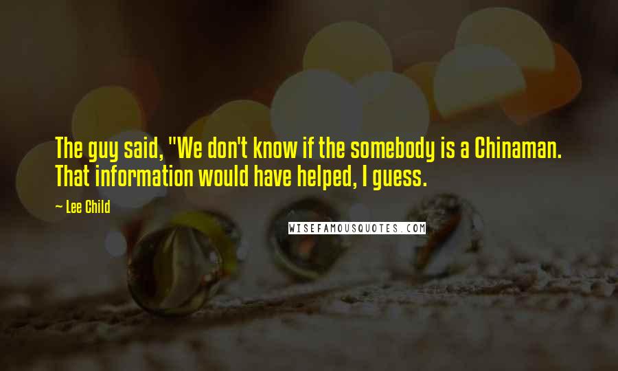 Lee Child Quotes: The guy said, "We don't know if the somebody is a Chinaman. That information would have helped, I guess.