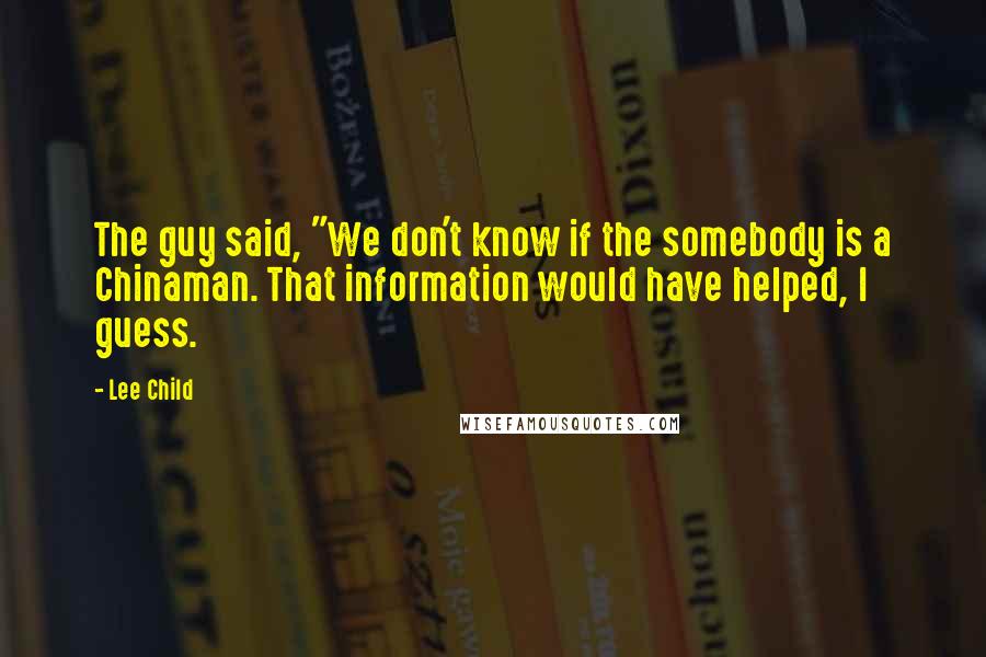 Lee Child Quotes: The guy said, "We don't know if the somebody is a Chinaman. That information would have helped, I guess.