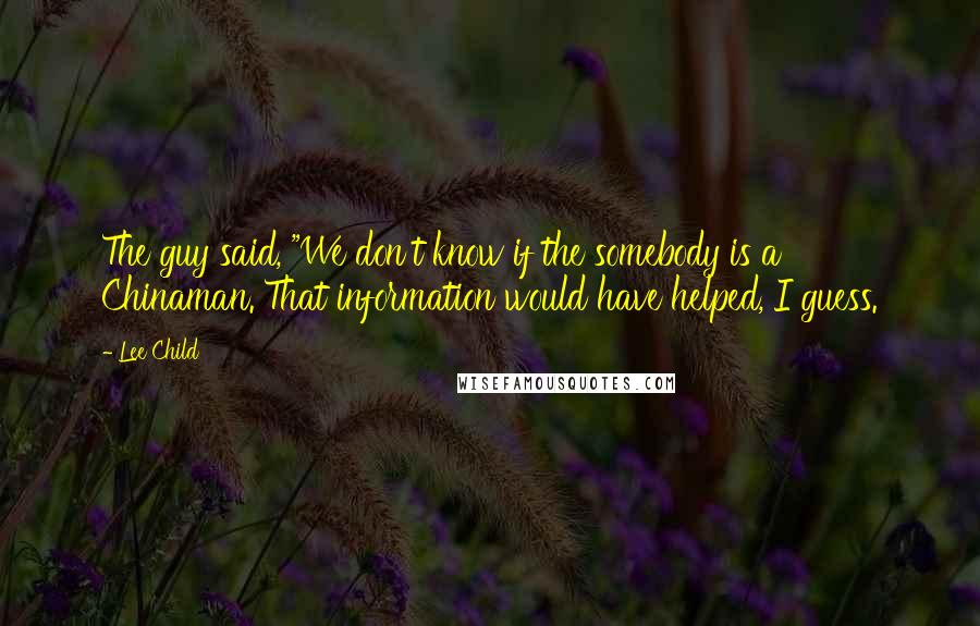 Lee Child Quotes: The guy said, "We don't know if the somebody is a Chinaman. That information would have helped, I guess.