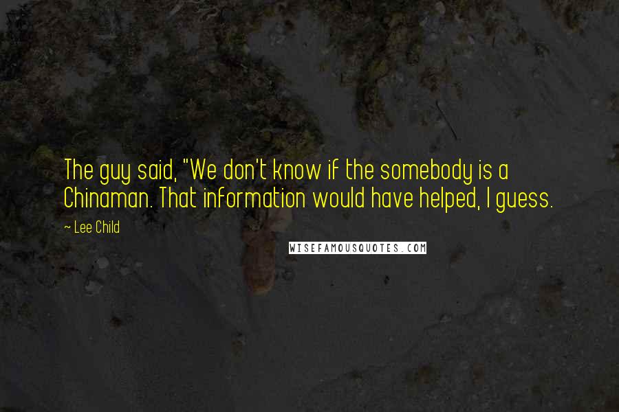 Lee Child Quotes: The guy said, "We don't know if the somebody is a Chinaman. That information would have helped, I guess.