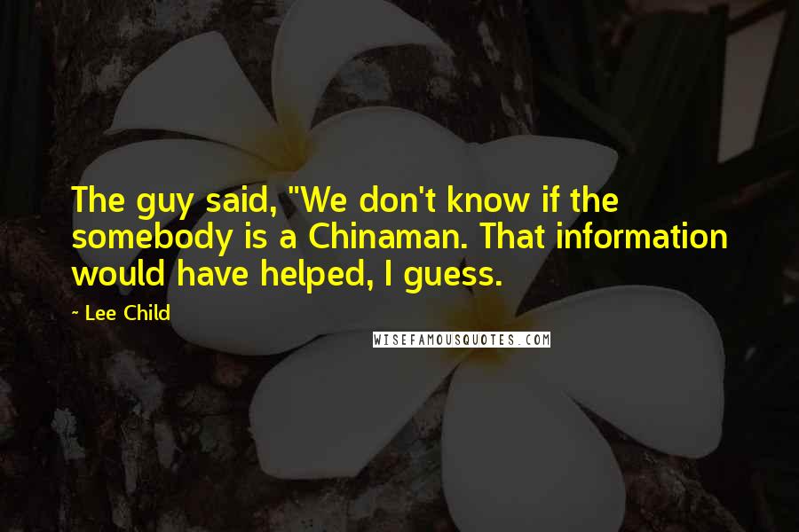 Lee Child Quotes: The guy said, "We don't know if the somebody is a Chinaman. That information would have helped, I guess.