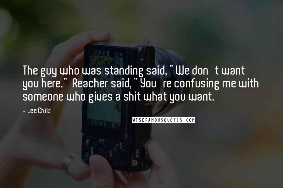 Lee Child Quotes: The guy who was standing said, "We don't want you here." Reacher said, "You're confusing me with someone who gives a shit what you want.
