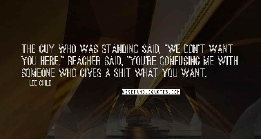 Lee Child Quotes: The guy who was standing said, "We don't want you here." Reacher said, "You're confusing me with someone who gives a shit what you want.