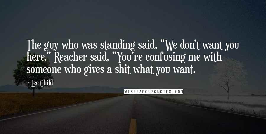 Lee Child Quotes: The guy who was standing said, "We don't want you here." Reacher said, "You're confusing me with someone who gives a shit what you want.