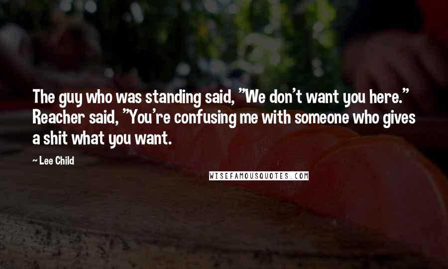 Lee Child Quotes: The guy who was standing said, "We don't want you here." Reacher said, "You're confusing me with someone who gives a shit what you want.