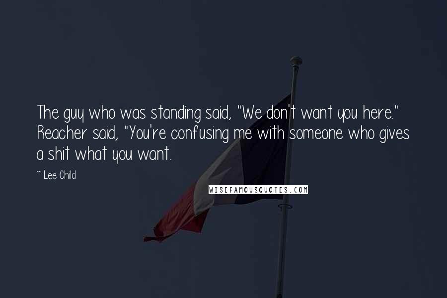 Lee Child Quotes: The guy who was standing said, "We don't want you here." Reacher said, "You're confusing me with someone who gives a shit what you want.
