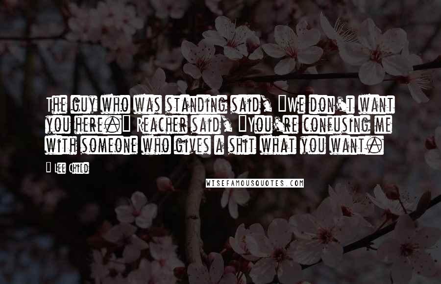Lee Child Quotes: The guy who was standing said, "We don't want you here." Reacher said, "You're confusing me with someone who gives a shit what you want.