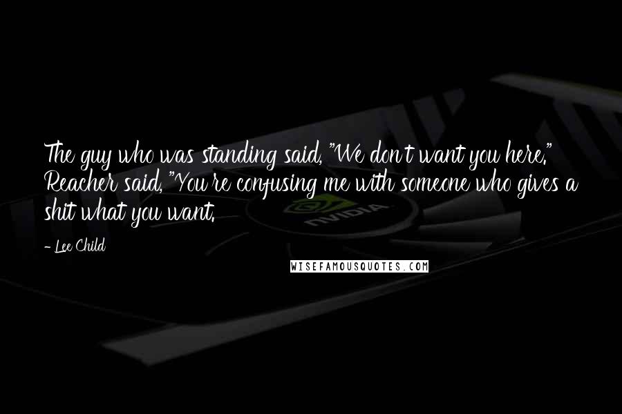 Lee Child Quotes: The guy who was standing said, "We don't want you here." Reacher said, "You're confusing me with someone who gives a shit what you want.