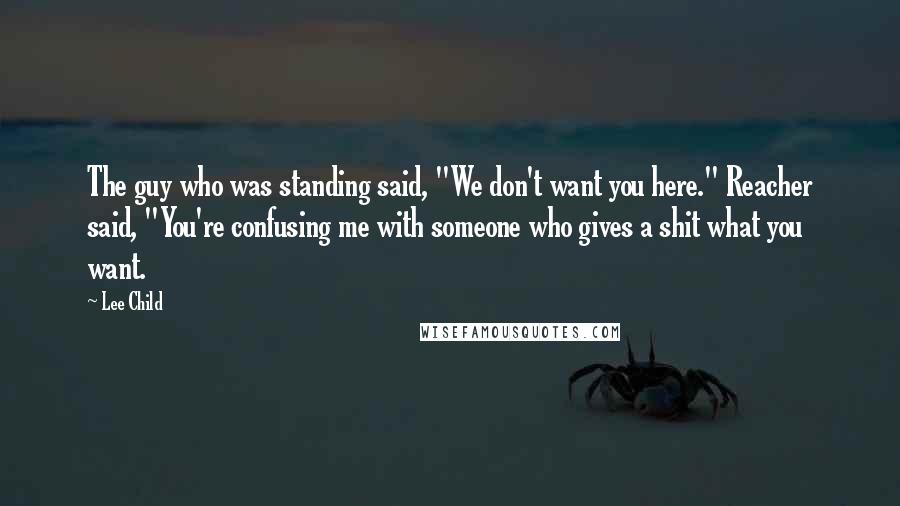 Lee Child Quotes: The guy who was standing said, "We don't want you here." Reacher said, "You're confusing me with someone who gives a shit what you want.