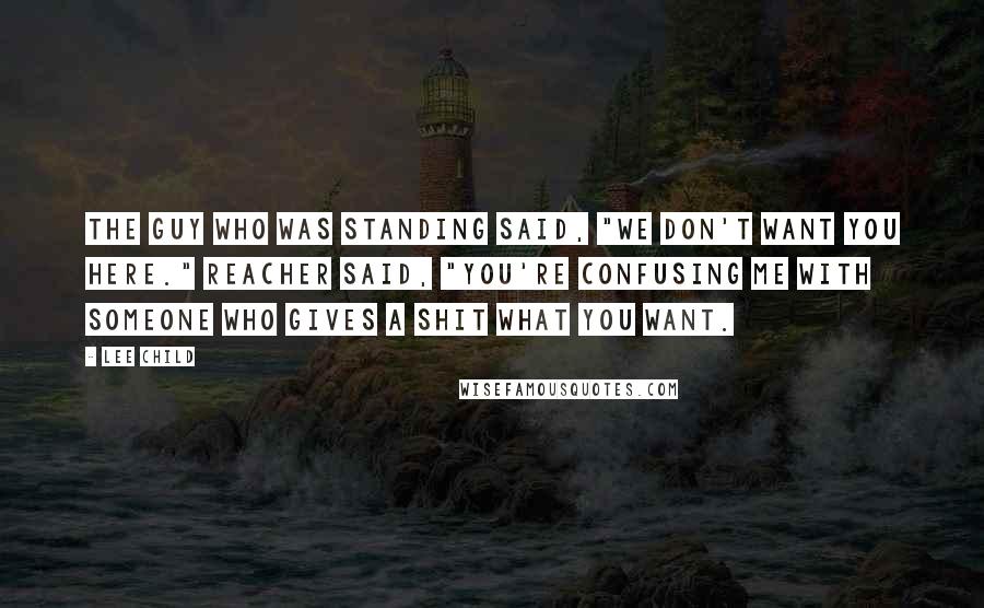 Lee Child Quotes: The guy who was standing said, "We don't want you here." Reacher said, "You're confusing me with someone who gives a shit what you want.