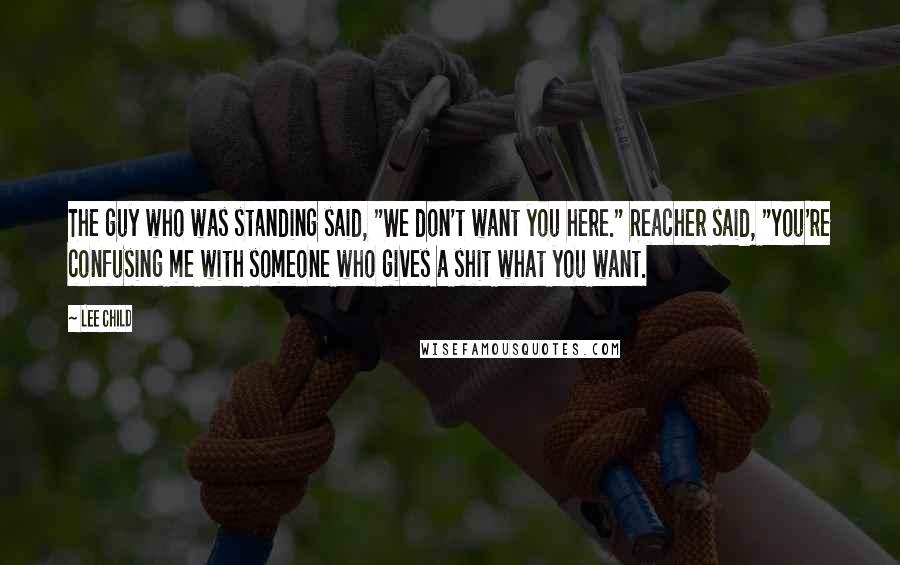 Lee Child Quotes: The guy who was standing said, "We don't want you here." Reacher said, "You're confusing me with someone who gives a shit what you want.
