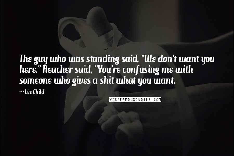 Lee Child Quotes: The guy who was standing said, "We don't want you here." Reacher said, "You're confusing me with someone who gives a shit what you want.