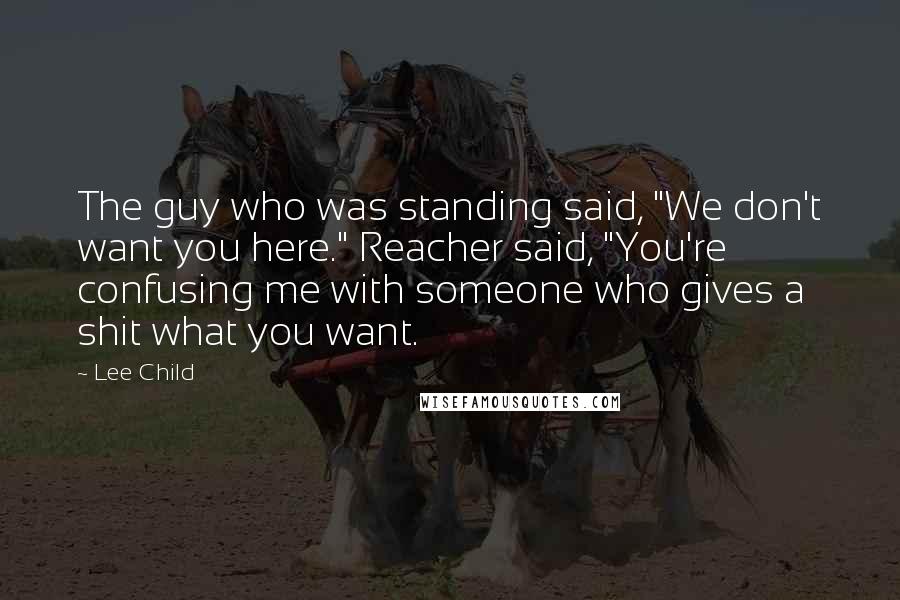 Lee Child Quotes: The guy who was standing said, "We don't want you here." Reacher said, "You're confusing me with someone who gives a shit what you want.