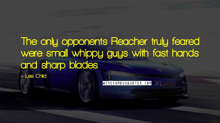 Lee Child Quotes: The only opponents Reacher truly feared were small whippy guys with fast hands and sharp blades.