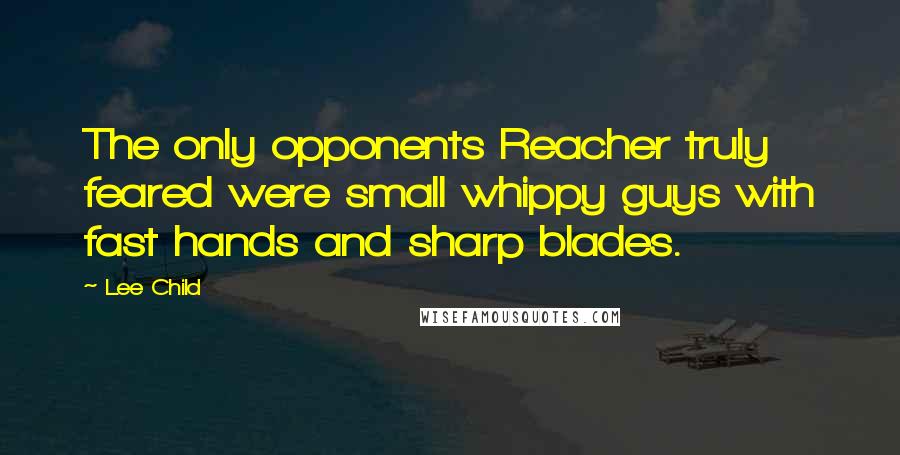 Lee Child Quotes: The only opponents Reacher truly feared were small whippy guys with fast hands and sharp blades.
