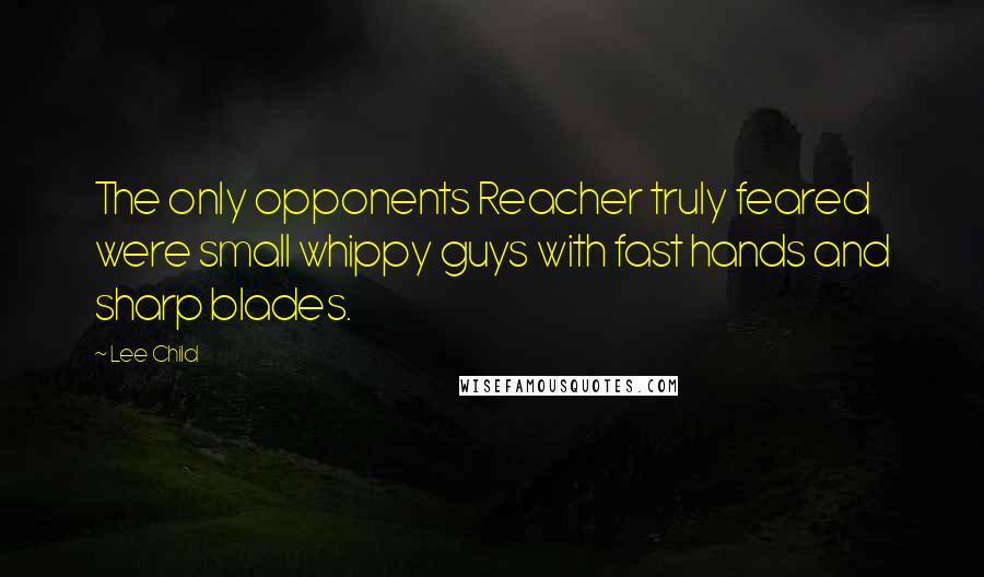 Lee Child Quotes: The only opponents Reacher truly feared were small whippy guys with fast hands and sharp blades.