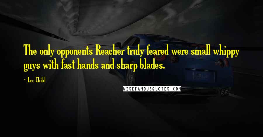 Lee Child Quotes: The only opponents Reacher truly feared were small whippy guys with fast hands and sharp blades.