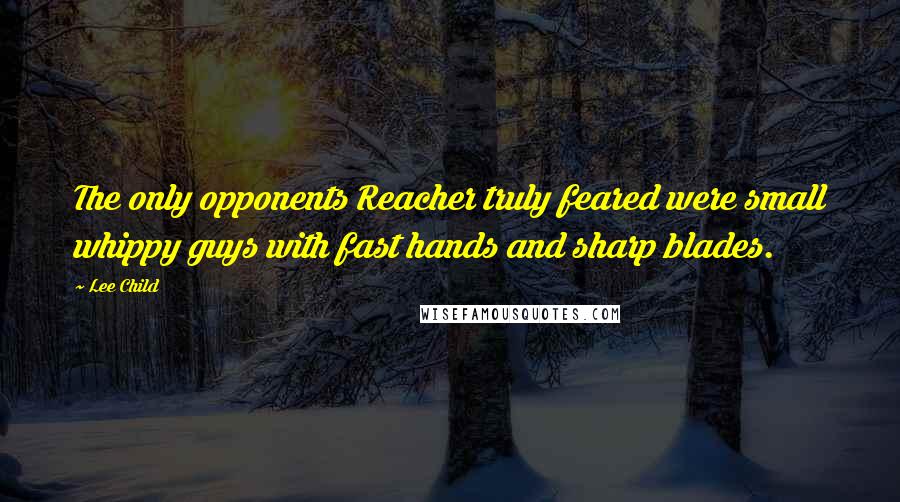 Lee Child Quotes: The only opponents Reacher truly feared were small whippy guys with fast hands and sharp blades.