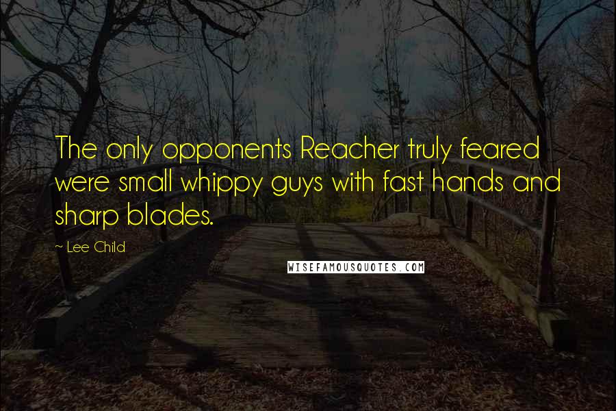Lee Child Quotes: The only opponents Reacher truly feared were small whippy guys with fast hands and sharp blades.