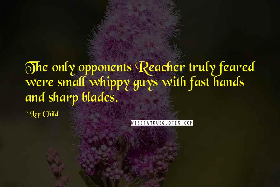 Lee Child Quotes: The only opponents Reacher truly feared were small whippy guys with fast hands and sharp blades.
