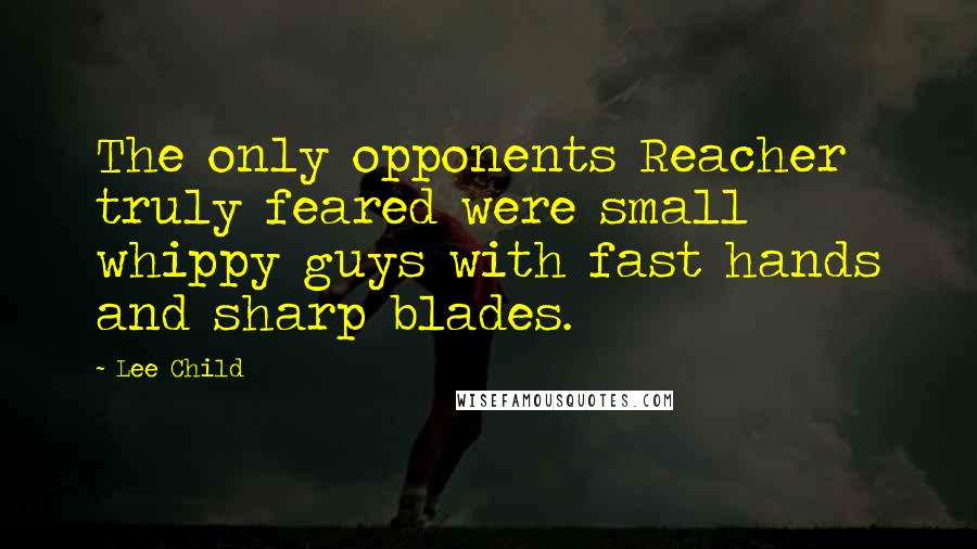Lee Child Quotes: The only opponents Reacher truly feared were small whippy guys with fast hands and sharp blades.