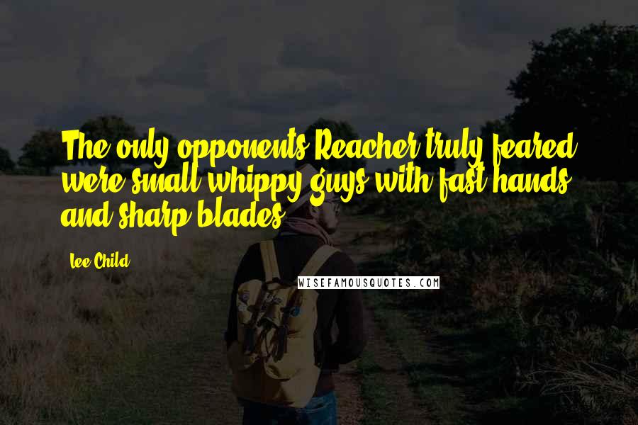 Lee Child Quotes: The only opponents Reacher truly feared were small whippy guys with fast hands and sharp blades.