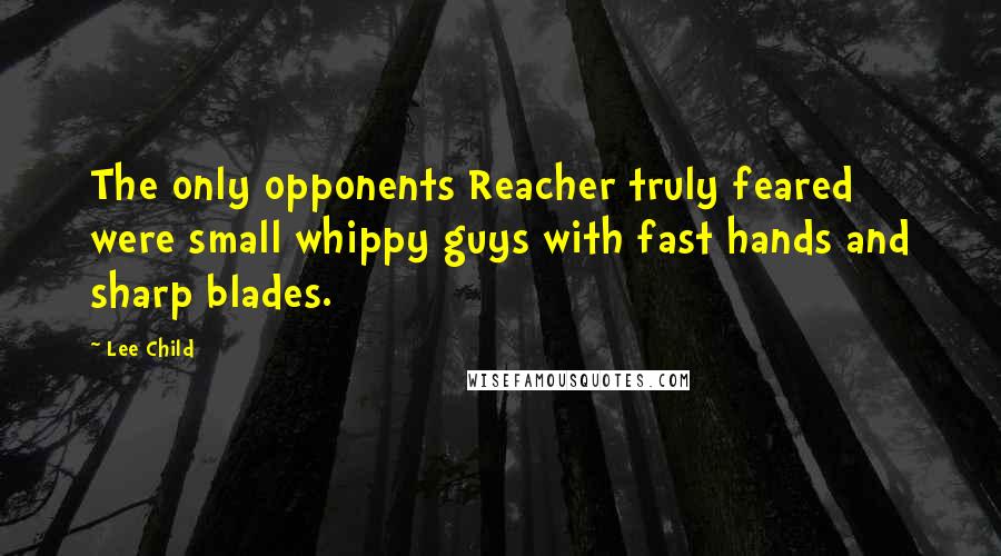 Lee Child Quotes: The only opponents Reacher truly feared were small whippy guys with fast hands and sharp blades.