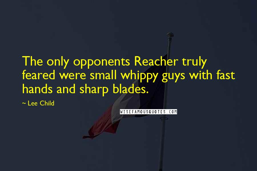 Lee Child Quotes: The only opponents Reacher truly feared were small whippy guys with fast hands and sharp blades.