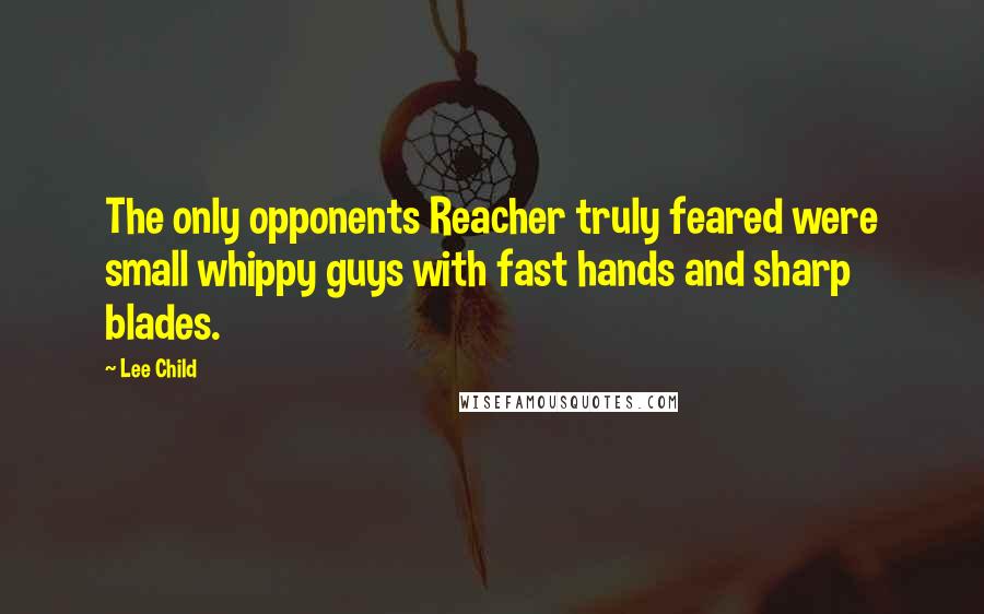 Lee Child Quotes: The only opponents Reacher truly feared were small whippy guys with fast hands and sharp blades.
