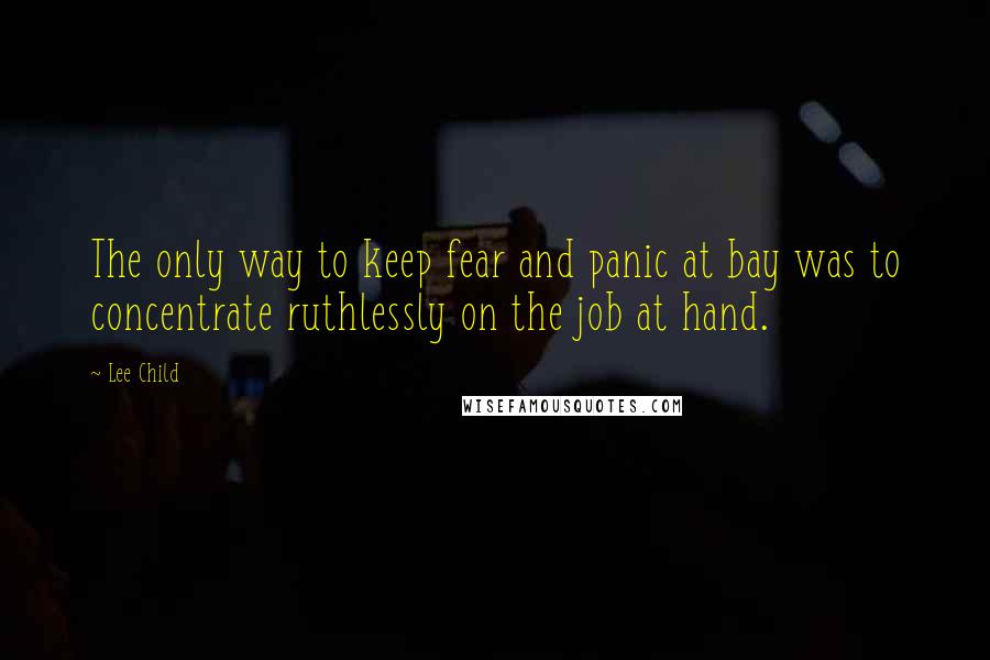 Lee Child Quotes: The only way to keep fear and panic at bay was to concentrate ruthlessly on the job at hand.