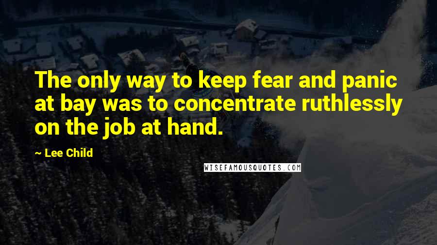 Lee Child Quotes: The only way to keep fear and panic at bay was to concentrate ruthlessly on the job at hand.