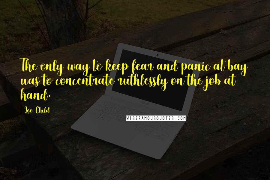 Lee Child Quotes: The only way to keep fear and panic at bay was to concentrate ruthlessly on the job at hand.