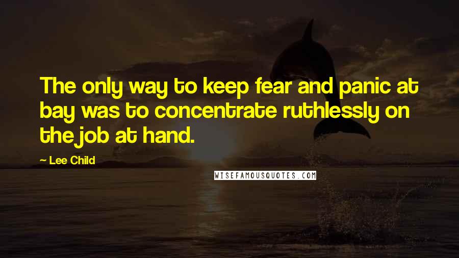 Lee Child Quotes: The only way to keep fear and panic at bay was to concentrate ruthlessly on the job at hand.