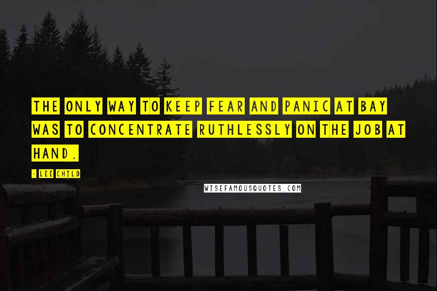 Lee Child Quotes: The only way to keep fear and panic at bay was to concentrate ruthlessly on the job at hand.