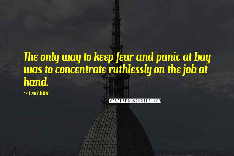 Lee Child Quotes: The only way to keep fear and panic at bay was to concentrate ruthlessly on the job at hand.