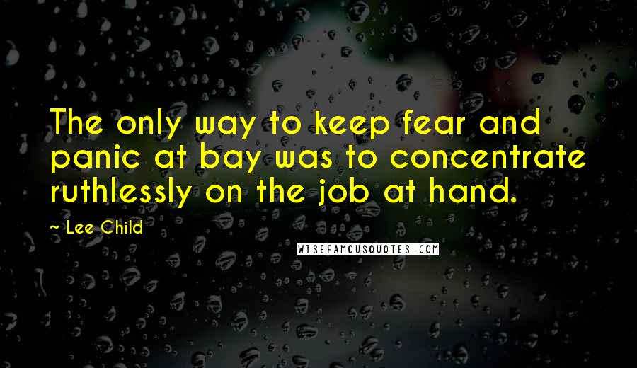 Lee Child Quotes: The only way to keep fear and panic at bay was to concentrate ruthlessly on the job at hand.