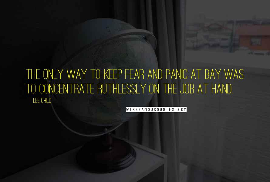 Lee Child Quotes: The only way to keep fear and panic at bay was to concentrate ruthlessly on the job at hand.