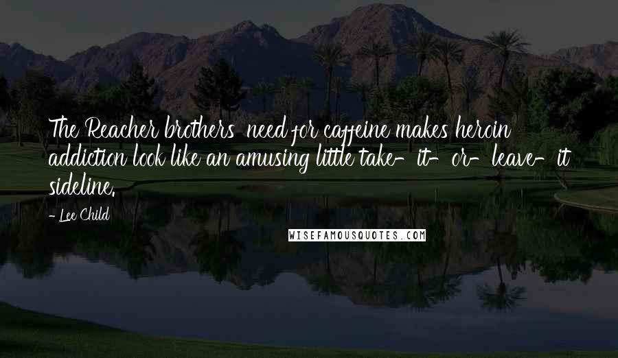 Lee Child Quotes: The Reacher brothers' need for caffeine makes heroin addiction look like an amusing little take-it-or-leave-it sideline.