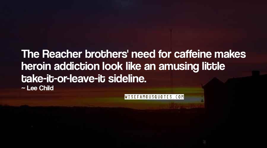 Lee Child Quotes: The Reacher brothers' need for caffeine makes heroin addiction look like an amusing little take-it-or-leave-it sideline.